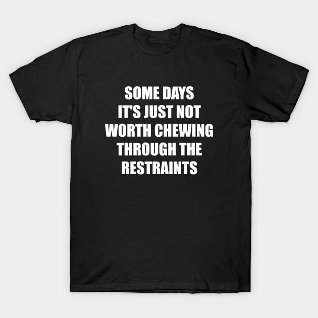 Some Days It's Just Not Worth Chewing Through the Restraints T-Shirt by illusionerguy